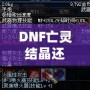 DNF亡靈結(jié)晶還有用么？這些隱藏價(jià)值你知道嗎？