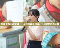 完美傳奇手游官網(wǎng)——與傳奇再度相遇，開啟你的熱血征程