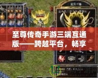 至尊傳奇手游三端互通版——跨越平臺，暢享極致戰(zhàn)斗體驗！