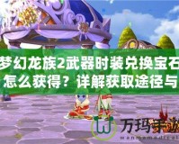 夢(mèng)幻龍族2武器時(shí)裝兌換寶石怎么獲得？詳解獲取途徑與技巧！