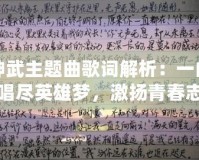 神武主題曲歌詞解析：一曲唱盡英雄夢，激揚(yáng)青春志