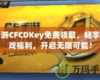 手游CFCDKey免費(fèi)領(lǐng)取，暢享游戲福利，開(kāi)啟無(wú)限可能！