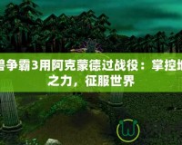 魔獸爭霸3用阿克蒙德過戰(zhàn)役：掌控地獄之力，征服世界