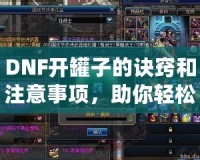 DNF開(kāi)罐子的訣竅和注意事項(xiàng)，助你輕松獲得極品裝備！