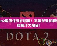 Dota2截圖保存在哪里？完美整理和輕松查找技巧大揭秘！