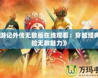 《西游記外傳無敵版在線觀看：穿越經(jīng)典，體驗(yàn)無敵魅力》