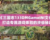 《三國志133DMGameINI文件：打造專屬游戲體驗的終極秘籍》