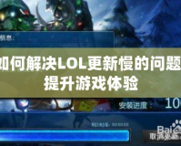 如何解決LOL更新慢的問(wèn)題，提升游戲體驗(yàn)