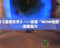 走進(jìn)《魔獸世界》——探索“WOW地圖”的無限魅力