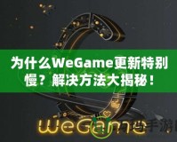 為什么WeGame更新特別慢？解決方法大揭秘！