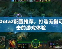 Dota2配置推薦，打造無懈可擊的游戲體驗