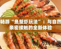 暢游“魚蟹蝦玩法”：與自然親密接觸的全新體驗