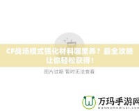 CF戰(zhàn)場模式強(qiáng)化材料哪里弄？最全攻略讓你輕松獲得！