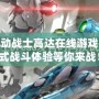 探索機動戰(zhàn)士高達在線游戲：沉浸式戰(zhàn)斗體驗等你來戰(zhàn)！