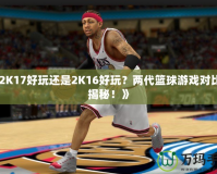 《2K17好玩還是2K16好玩？兩代籃球游戲?qū)Ρ却蠼颐?！?></a></div>
                        <div   id=