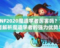 DNF2020魔道學者厲害嗎？全面解析魔道學者的強力優(yōu)勢與玩法推薦