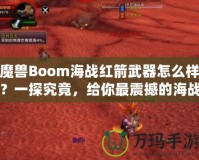 魔獸Boom海戰(zhàn)紅箭武器怎么樣？一探究竟，給你最震撼的海戰(zhàn)體驗(yàn)！