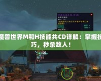 魔獸世界M和H技能共CD詳解：掌握技巧，秒殺敵人！