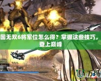 真三國無雙6將軍位怎么得？掌握這些技巧，輕松登上巔峰