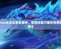 《Dota2冰龍出裝全解析，掌控冰霜力量的完美裝備搭配》