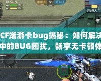 《CF端游卡bug揭秘：如何解決游戲中的BUG困擾，暢享無卡頓體驗》