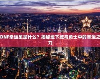 DNF幸運(yùn)星是什么？揭秘地下城與勇士中的幸運(yùn)之力