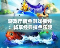 游戲廳捕魚游戲視頻：暢享經(jīng)典捕魚樂趣，帶你體驗海底世界的刺激與精彩