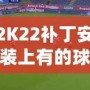 2K22補丁安裝上有的球員透明現象？教你輕松解決！