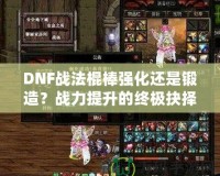 DNF戰(zhàn)法棍棒強(qiáng)化還是鍛造？戰(zhàn)力提升的終極抉擇！