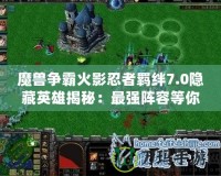 魔獸爭霸火影忍者羈絆7.0隱藏英雄揭秘：最強(qiáng)陣容等你來挑戰(zhàn)！