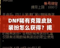 DNF稀有克隆皮膚裝扮怎么獲得？揭秘獲取途徑與技巧