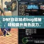 DNF自動加點bug揭秘，輕松提升角色戰(zhàn)力，讓你輕松超越對手！