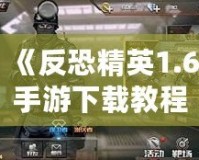 《反恐精英1.6手游下載教程：暢享經(jīng)典射擊體驗(yàn)，手機(jī)也能玩》