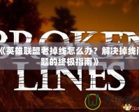 《英雄聯(lián)盟老掉線怎么辦？解決掉線問題的終極指南》