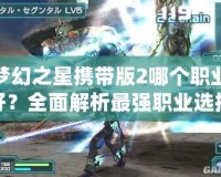 夢幻之星攜帶版2哪個職業(yè)好？全面解析最強職業(yè)選擇！