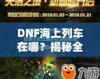 DNF海上列車在哪？揭秘全新冒險(xiǎn)與獎(jiǎng)勵(lì)的神秘之旅！