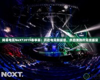 網(wǎng)易電競NeXT2019春季賽：開啟電競新篇章，熱血沸騰的競技盛宴