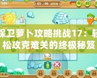 保衛(wèi)蘿卜攻略挑戰(zhàn)17：輕松攻克難關的終極秘笈