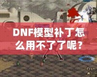 DNF模型補丁怎么用不了了呢？這些原因你必須知道！