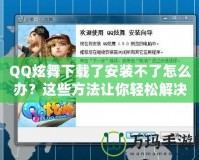 QQ炫舞下載了安裝不了怎么辦？這些方法讓你輕松解決問題