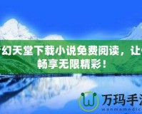 夢(mèng)幻天堂下載小說免費(fèi)閱讀，讓你暢享無限精彩！