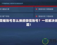 王者榮耀賬號怎么換綁微信賬號？一招解決綁定難題！