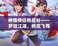 神雕俠侶桃花谷——夢(mèng)回江湖，桃花飛舞中的俠義傳說(shuō)