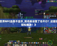 《魔獸世界NPC血條不顯示_姓名板設(shè)置了也不行？這篇攻略教你輕松解決！》