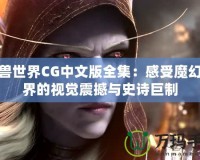 魔獸世界CG中文版全集：感受魔幻世界的視覺震撼與史詩(shī)巨制