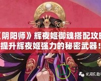 《陰陽師》輝夜姬御魂搭配攻略：提升輝夜姬強(qiáng)力的秘密武器！