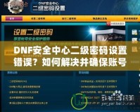 DNF安全中心二級密碼設(shè)置錯誤？如何解決并確保賬號安全