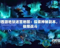 夢(mèng)幻西游地獄迷宮地圖：探索神秘副本，挑戰(zhàn)極限戰(zhàn)斗