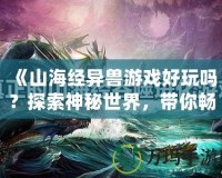 《山海經(jīng)異獸游戲好玩嗎？探索神秘世界，帶你暢游奇幻冒險》