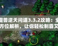 魔獸逆天問道3.3.2攻略：全方位解析，讓你輕松制霸艾澤拉斯！